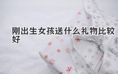 刚出生女孩送什么礼物比较好