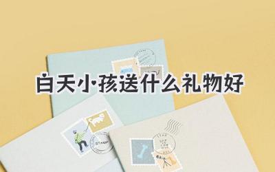 白天小孩送什么礼物好