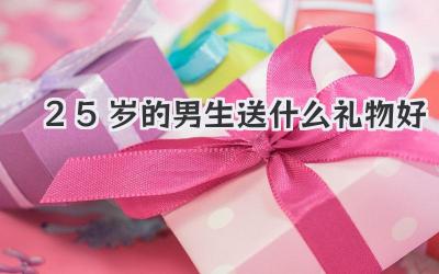 25岁的男生送什么礼物好