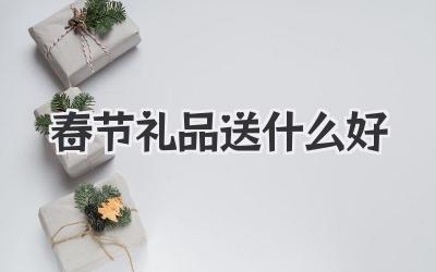 春节礼品送什么好