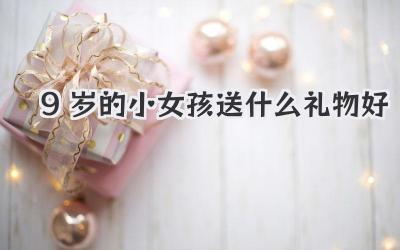 9岁的小女孩送什么礼物好