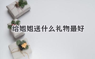 给姐姐送什么礼物最好