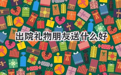 出院礼物朋友送什么好