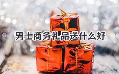 男士商务礼品送什么好