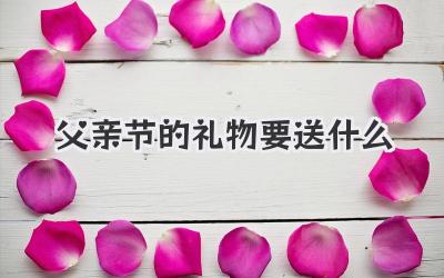 父亲节的礼物要送什么