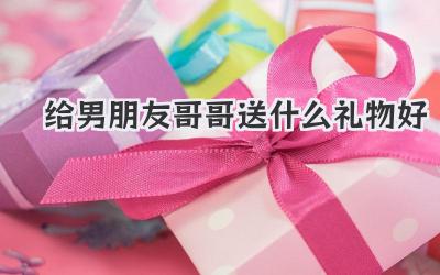 给男朋友哥哥送什么礼物好