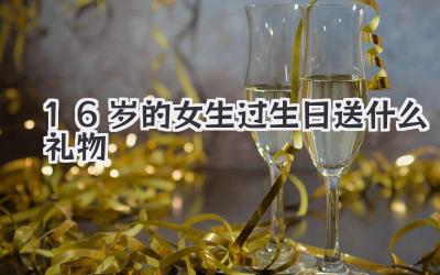 16岁的女生过生日送什么礼物
