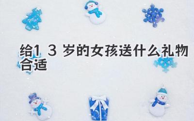 给13岁的女孩送什么礼物合适