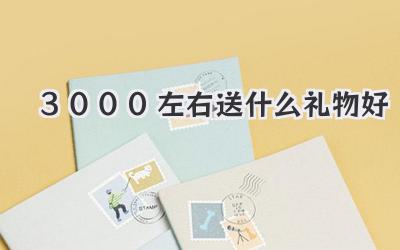 3000左右送什么礼物好