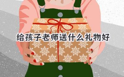 给孩子老师送什么礼物好