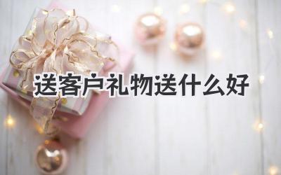 送客户礼物送什么好