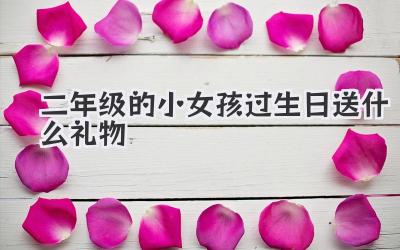 二年级的小女孩过生日送什么礼物
