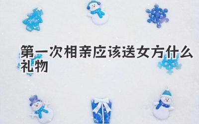 第一次相亲应该送女方什么礼物