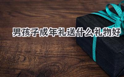 男孩子成年礼送什么礼物好