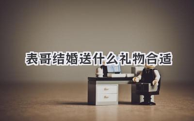 表哥结婚送什么礼物合适