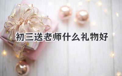 初三送老师什么礼物好