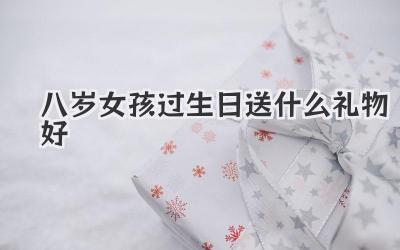 八岁女孩过生日送什么礼物好