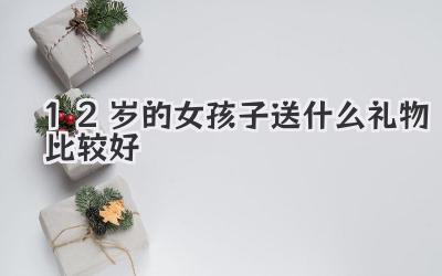 12岁的女孩子送什么礼物比较好