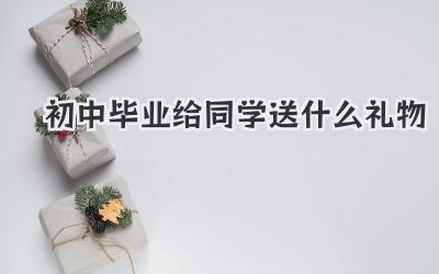初中毕业给同学送什么礼物