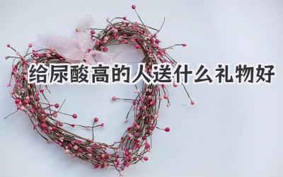 给尿酸高的人送什么礼物好