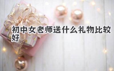 初中女老师送什么礼物比较好
