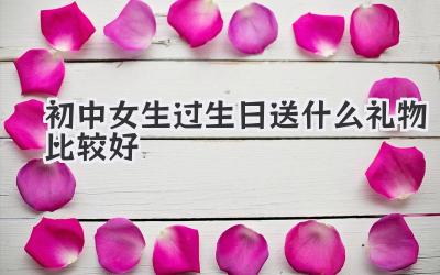 初中女生过生日送什么礼物比较好