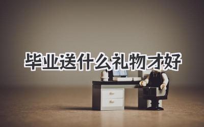 毕业送什么礼物才好
