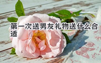 第一次送男友礼物送什么合适