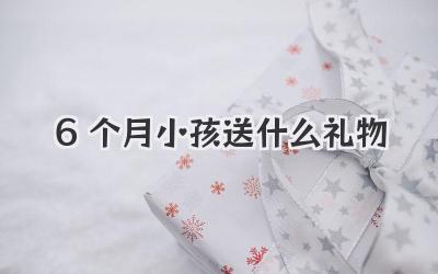 6个月小孩送什么礼物