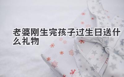 老婆刚生完孩子过生日送什么礼物