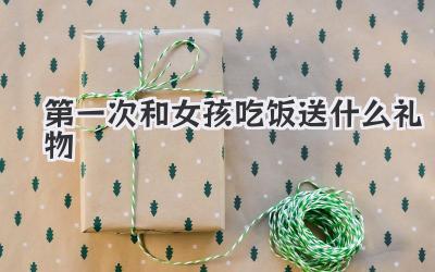 第一次和女孩吃饭送什么礼物