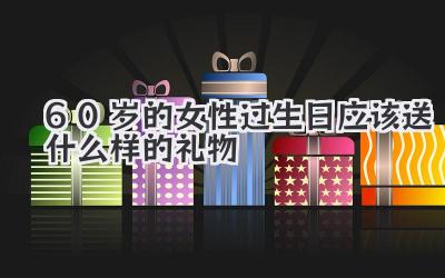 60岁的女性过生日应该送什么样的礼物
