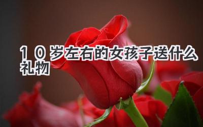 10岁左右的女孩子送什么礼物
