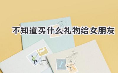 不知道买什么礼物给女朋友