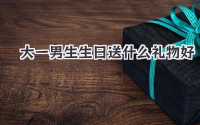 大一男生生日送什么礼物好