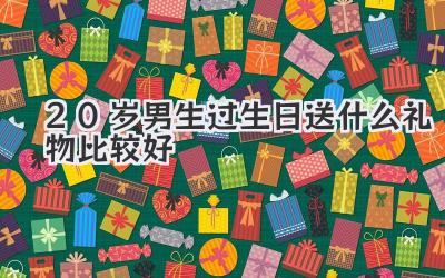 20岁男生过生日送什么礼物比较好
