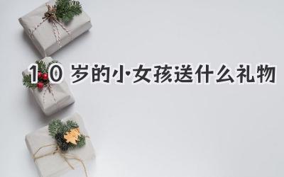 10岁的小女孩送什么礼物