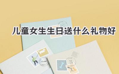 儿童女生生日送什么礼物好