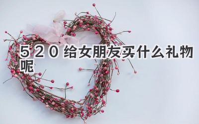 520给女朋友买什么礼物呢