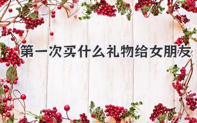 第一次买什么礼物给女朋友