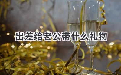 出差给老公带什么礼物