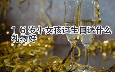 16岁小女孩过生日送什么礼物好