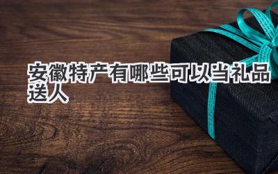 安徽特产有哪些可以当礼品送人