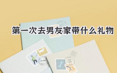 第一次去男友家带什么礼物