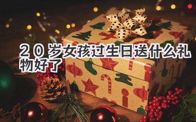 20岁女孩过生日送什么礼物好了