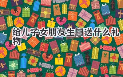 给儿子女朋友生日送什么礼物