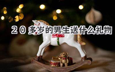 20多岁的男生送什么礼物