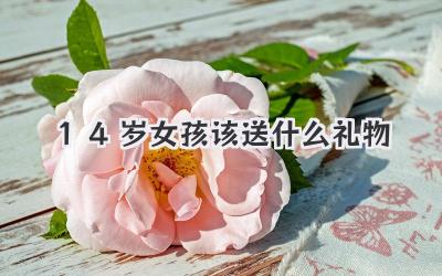 14岁女孩该送什么礼物