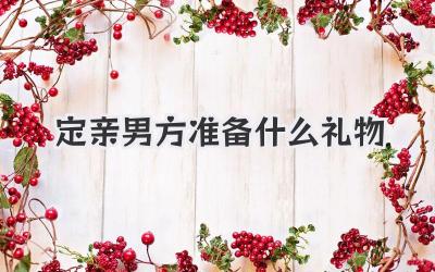定亲男方准备什么礼物