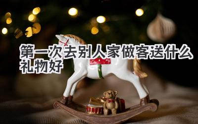 第一次去别人家做客送什么礼物好